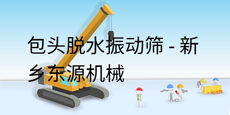 包頭脫水振動(dòng)篩 - 新鄉(xiāng)東源機(jī)械
