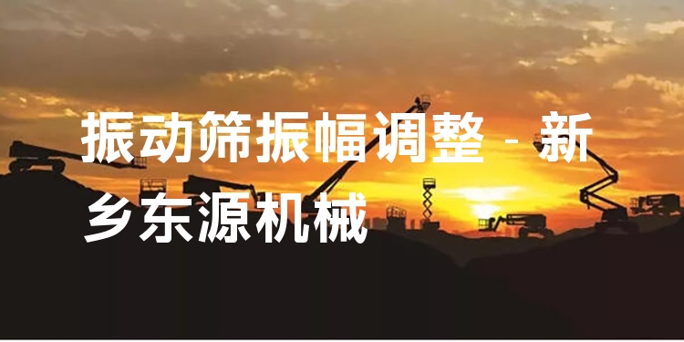 振動篩振幅調(diào)整 - 新鄉(xiāng)東源機(jī)械