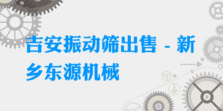 吉安振動篩出售 - 新鄉(xiāng)東源機械