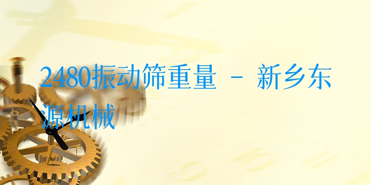 2480振動篩重量 - 新鄉(xiāng)東源機(jī)械