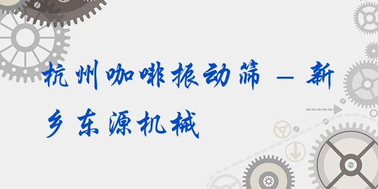 杭州咖啡振動篩 - 新鄉(xiāng)東源機械