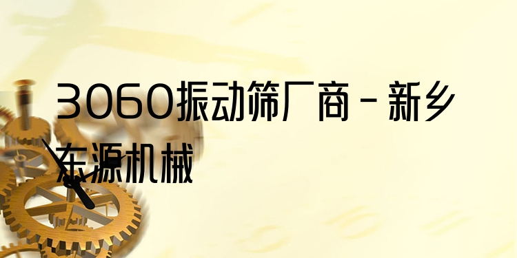 3060振動(dòng)篩廠商 - 新鄉(xiāng)東源機(jī)械
