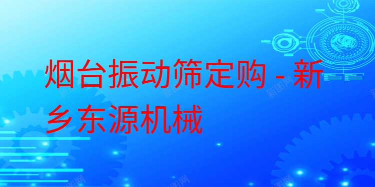 煙臺(tái)振動(dòng)篩定購(gòu) - 新鄉(xiāng)東源機(jī)械