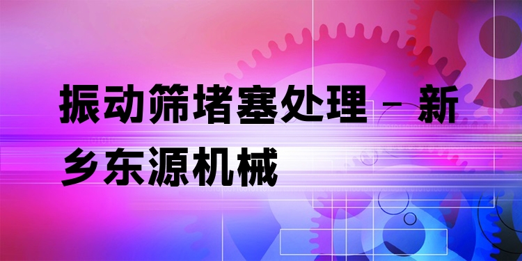 振動(dòng)篩堵塞處理 - 新鄉(xiāng)東源機(jī)械