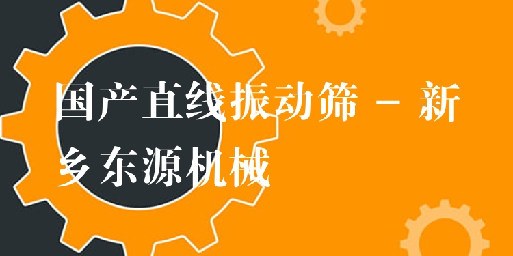 國(guó)產(chǎn)直線振動(dòng)篩 - 新鄉(xiāng)東源機(jī)械