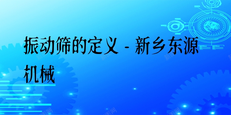 振動篩的定義 - 新鄉(xiāng)東源機械