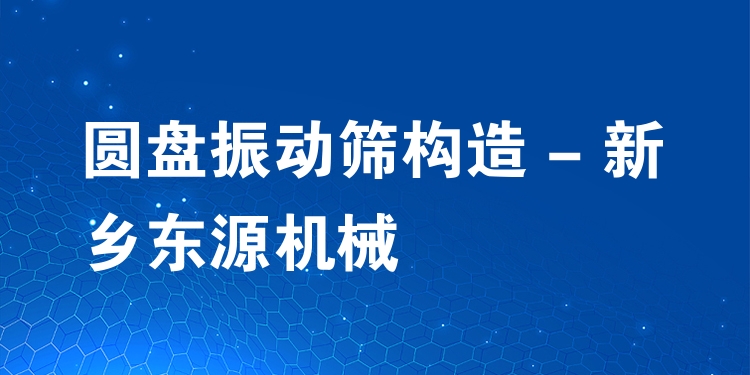 圓盤振動篩構造 - 新鄉(xiāng)東源機械