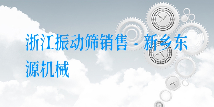浙江振動(dòng)篩銷售 - 新鄉(xiāng)東源機(jī)械