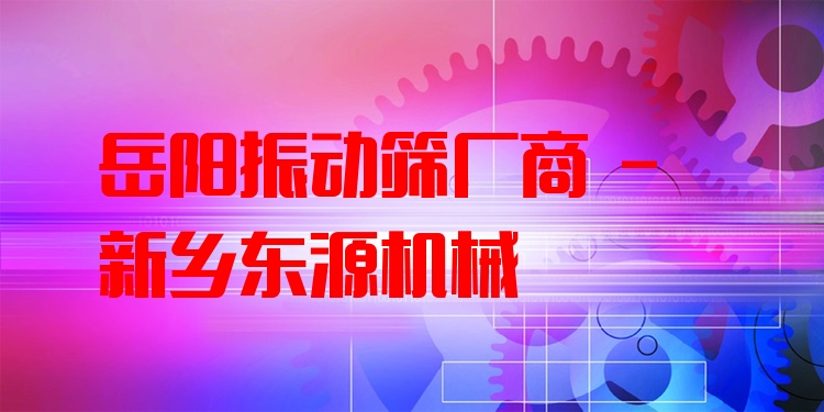 岳陽振動篩廠商 - 新鄉(xiāng)東源機(jī)械