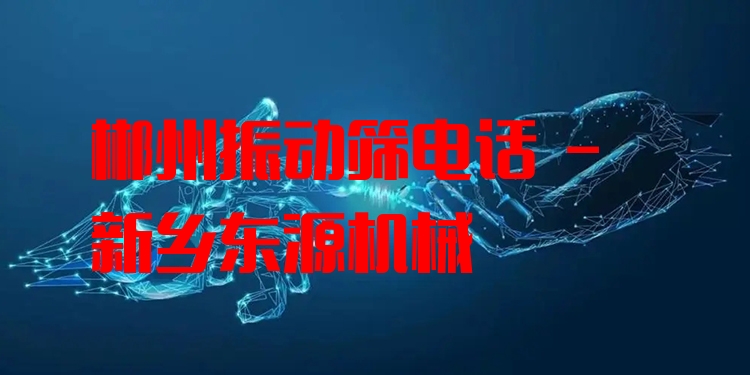 郴州振動篩電話 - 新鄉(xiāng)東源機械