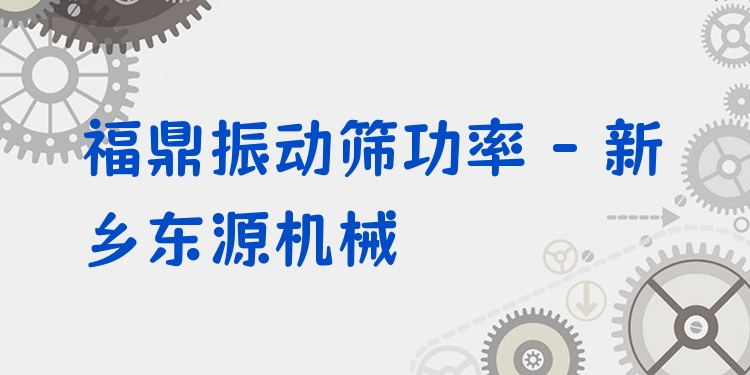 福鼎振動(dòng)篩功率 - 新鄉(xiāng)東源機(jī)械
