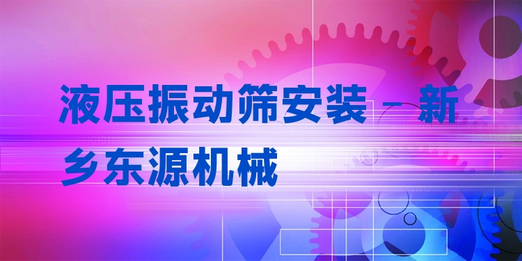 液壓振動(dòng)篩安裝 - 新鄉(xiāng)東源機(jī)械