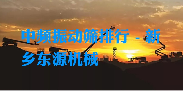 中頻振動(dòng)篩排行 - 新鄉(xiāng)東源機(jī)械