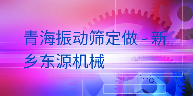 青海振動篩定做 - 新鄉(xiāng)東源機械