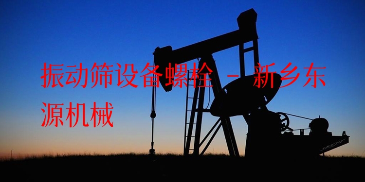 振動篩設(shè)備螺栓 - 新鄉(xiāng)東源機械