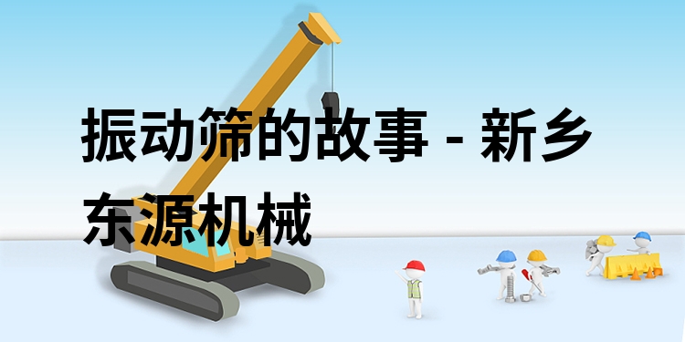 振動篩的故事 - 新鄉(xiāng)東源機(jī)械