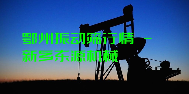 鄂州振動篩行情 - 新鄉(xiāng)東源機(jī)械