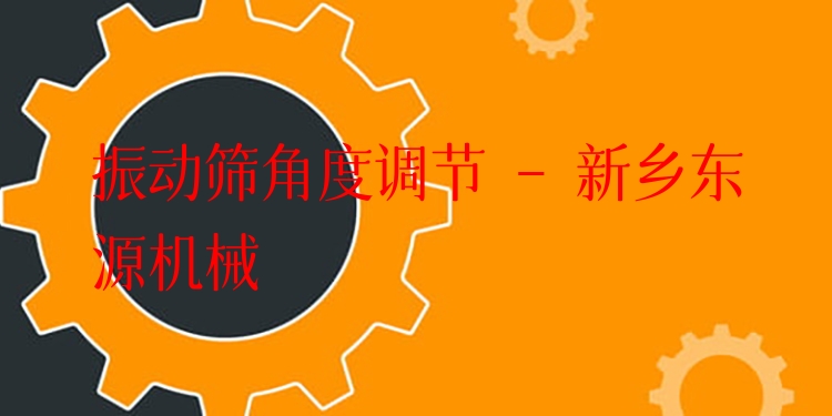 振動(dòng)篩角度調(diào)節(jié) - 新鄉(xiāng)東源機(jī)械