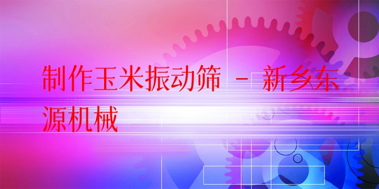 制作玉米振動篩 - 新鄉(xiāng)東源機械