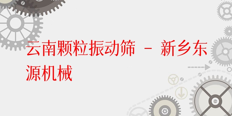 云南顆粒振動篩 - 新鄉(xiāng)東源機械
