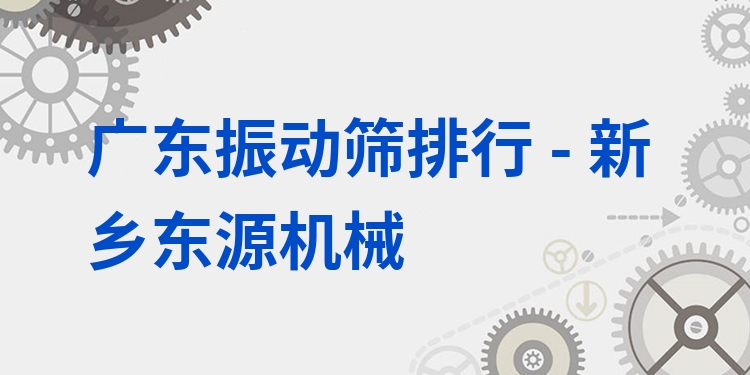 廣東振動(dòng)篩排行 - 新鄉(xiāng)東源機(jī)械