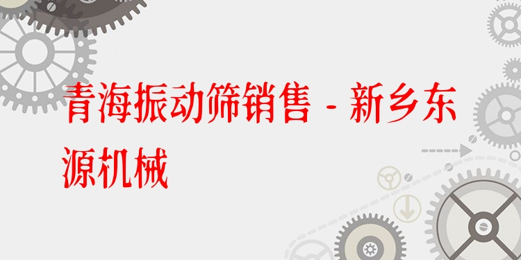 青海振動篩銷售 - 新鄉(xiāng)東源機械