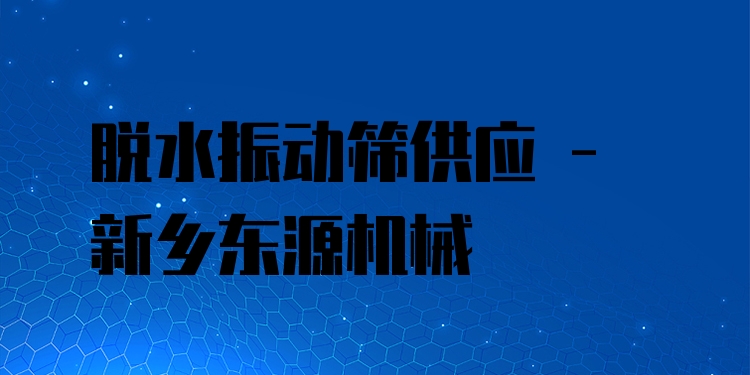 脫水振動(dòng)篩供應(yīng) - 新鄉(xiāng)東源機(jī)械