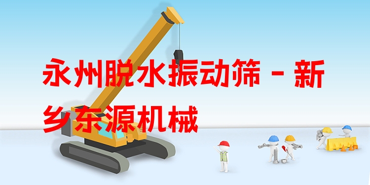 永州脫水振動篩 - 新鄉(xiāng)東源機械