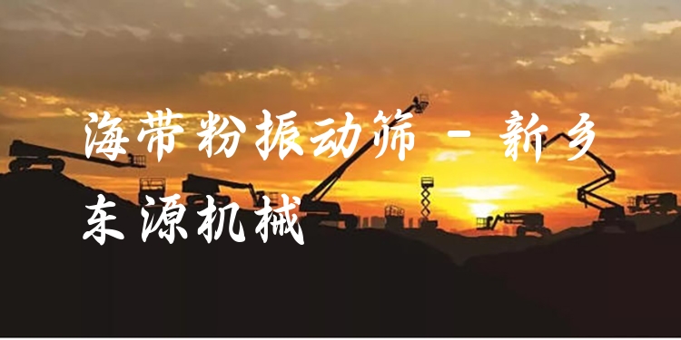 海帶粉振動篩 - 新鄉(xiāng)東源機械