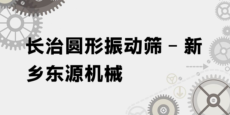 長治圓形振動篩 - 新鄉(xiāng)東源機(jī)械