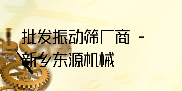 批發(fā)振動(dòng)篩廠商 - 新鄉(xiāng)東源機(jī)械