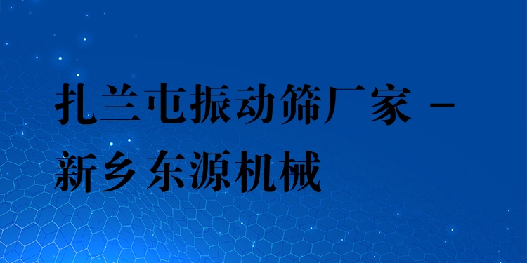 扎蘭屯振動篩廠家 - 新鄉(xiāng)東源機械