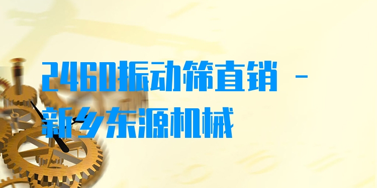 2460振動(dòng)篩直銷 - 新鄉(xiāng)東源機(jī)械