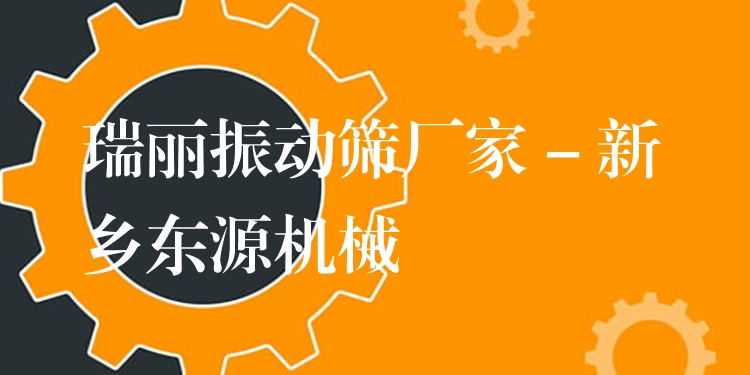 瑞麗振動篩廠家 - 新鄉(xiāng)東源機(jī)械