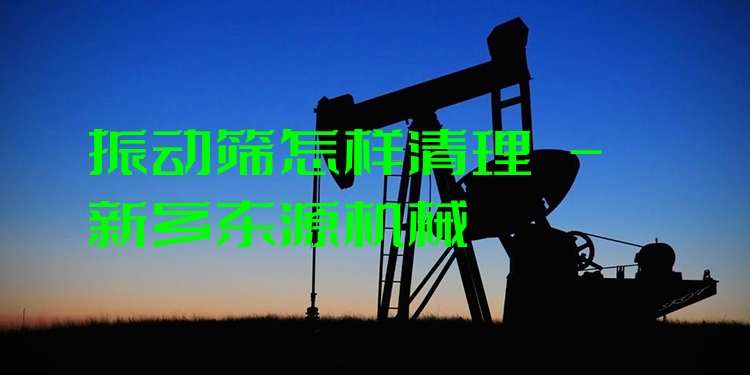 振動(dòng)篩怎樣清理 - 新鄉(xiāng)東源機(jī)械