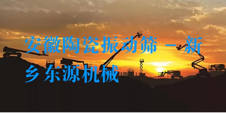 安徽陶瓷振動(dòng)篩 - 新鄉(xiāng)東源機(jī)械