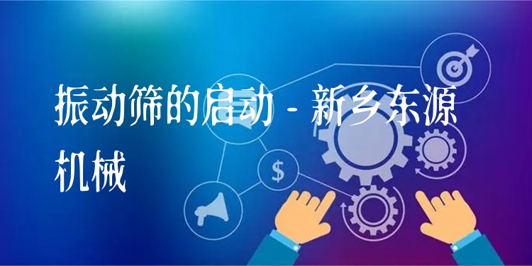 振動(dòng)篩的啟動(dòng) - 新鄉(xiāng)東源機(jī)械