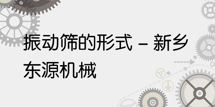 振動(dòng)篩的形式 - 新鄉(xiāng)東源機(jī)械