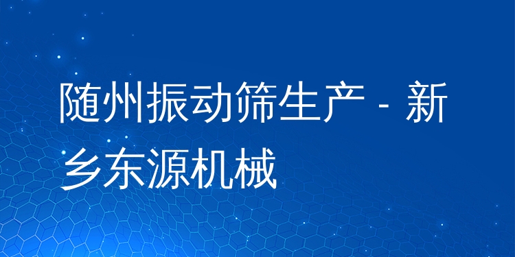 隨州振動篩生產(chǎn) - 新鄉(xiāng)東源機(jī)械