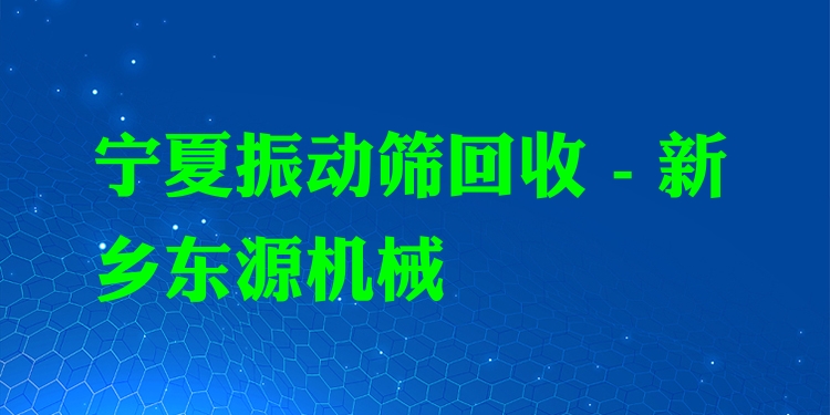 寧夏振動篩回收 - 新鄉(xiāng)東源機械