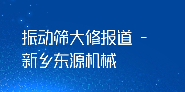振動篩大修報道 - 新鄉(xiāng)東源機械