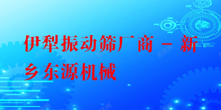 伊犁振動篩廠商 - 新鄉(xiāng)東源機械