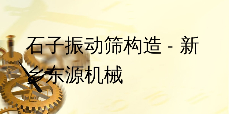 石子振動(dòng)篩構(gòu)造 - 新鄉(xiāng)東源機(jī)械