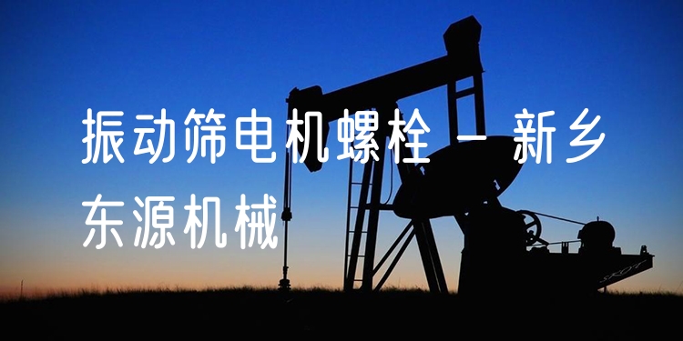 振動篩電機螺栓 - 新鄉(xiāng)東源機械