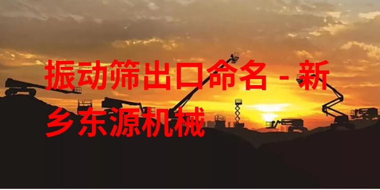 振動篩出口命名 - 新鄉(xiāng)東源機械