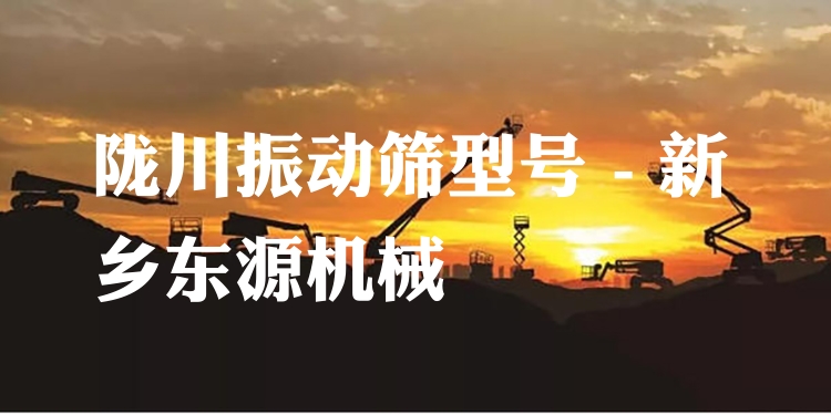 隴川振動篩型號 - 新鄉(xiāng)東源機械