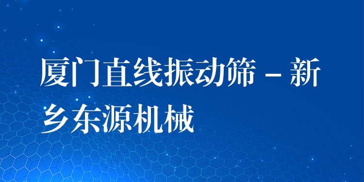 廈門直線振動篩 - 新鄉(xiāng)東源機械