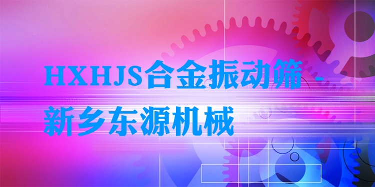 HXHJS合金振動(dòng)篩 - 新鄉(xiāng)東源機(jī)械