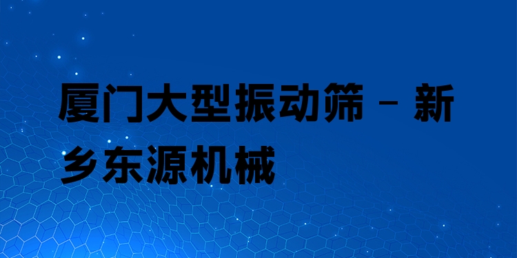 廈門(mén)大型振動(dòng)篩 - 新鄉(xiāng)東源機(jī)械