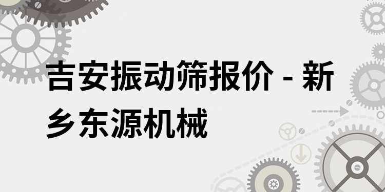 吉安振動篩報價 - 新鄉(xiāng)東源機(jī)械